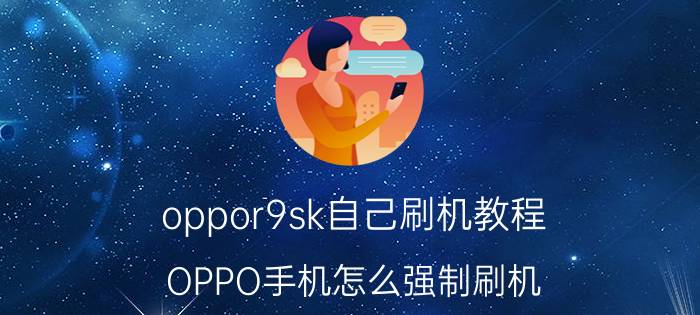 oppor9sk自己刷机教程 OPPO手机怎么强制刷机？